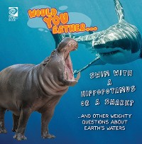 Cover Would You Rather...  Swim with a Hippopotamus or a Shark?...and other weighty questions about Earth's waters