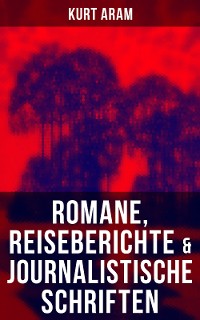 Cover Kurt Aram: Romane, Reiseberichte & Journalistische Schriften