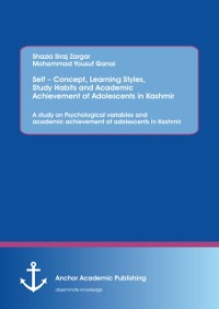 Cover Self - Concept, Learning Styles, Study Habits and Academic Achievement of Adolescents in Kashmir: A study on Psychological variables and academic achievement of adolescents in Kashmir