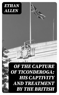 Cover Of the Capture of Ticonderoga: His Captivity and Treatment by the British
