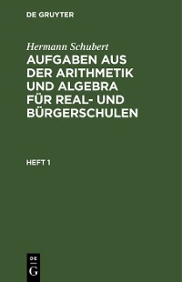 Cover Hermann Schubert: Aufgaben aus der Arithmetik und Algebra für Real- und Bürgerschulen. Heft 1
