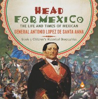 Cover Head for Mexico : The Life and Times of Mexican General Antonio Lopez de Santa Anna | Grade 5 Children's Historical Biographies
