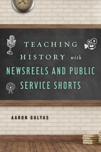 Cover Teaching History with Newsreels and Public Service Shorts