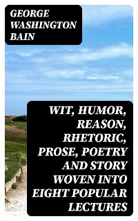 Cover Wit, Humor, Reason, Rhetoric, Prose, Poetry and Story Woven into Eight Popular Lectures