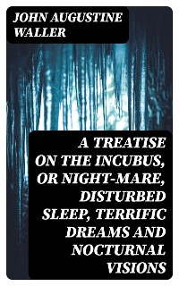 Cover A Treatise on the Incubus, or Night-Mare, Disturbed Sleep, Terrific Dreams and Nocturnal Visions