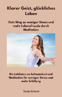 Cover Klarer Geist, glückliches Leben - Dein Weg zu weniger Stress und mehr Lebensfreude durch Meditation