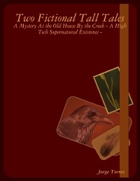 Cover Two Fictional Tall Tales - A Mystery At the Old House By the Creek - A High Tech Supernatural Existence -