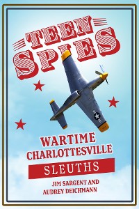 Cover Teen Spies: Wartime Charlottesville Sleuths: Wartime Charlottesville Sleuths