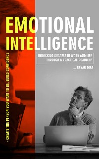 Cover Emotional Intelligence: Create the Person You Want to Be, Build Confidence (Unlocking Success in Work and Life through a Practical Roadmap)