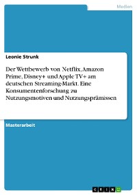 Cover Der Wettbewerb von Netflix, Amazon Prime, Disney+ und Apple TV+ am deutschen Streaming-Markt. Eine Konsumentenforschung zu Nutzungsmotiven und Nutzungsprämissen