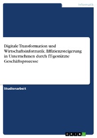 Cover Digitale Transformation und Wirtschaftsinformatik. Effizienzsteigerung in Unternehmen durch IT-gestützte Geschäftsprozesse