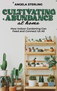 Cover Cultivating Abundance at Home, How Indoor Gardening Can Feed and Connect Us All