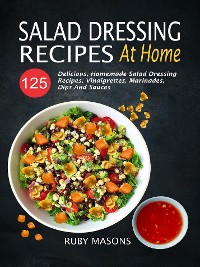 Cover Salad Dressing Recipes At Home: 125 Delicious, Homemade Salad Dressing Recipes, Vinaigrettes, Marinades, Dips And Sauces