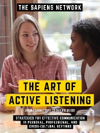 Cover The Art Of Active Listening - Strategies For Effective Communication In Personal, Professional, And Cross-Cultural Settings - An Introductory Detailed Guide