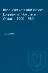 Cover Bush Workers and Bosses Logging in Northern Ontario 1900-1980