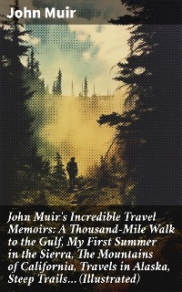 Cover John Muir's Incredible Travel Memoirs: A Thousand-Mile Walk to the Gulf, My First Summer in the Sierra, The Mountains of California, Travels in Alaska, Steep Trails… (Illustrated)
