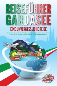 Cover REISEFÜHRER GARDASEE - Eine unvergessliche Reise: Erkunden Sie alle Traumorte und Sehenswürdigkeiten und erleben Sie kulinarisches Essen, Action, Spaß, Entspannung, uvm. - Der praxisnahe Reiseguide