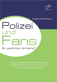 Cover Polizei und Fans - ein gestörtes Verhältnis? Eine empirische Untersuchung von gewalttätigem Zuschauerverhalten im deutschen Profifußball