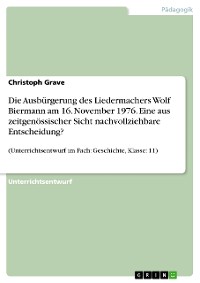 Cover Die Ausbürgerung des Liedermachers Wolf Biermann am 16. November 1976. Eine aus zeitgenössischer Sicht nachvollziehbare Entscheidung?