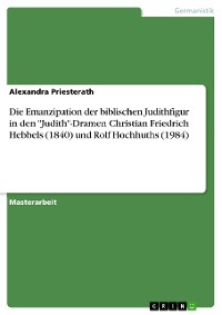 Cover Die Emanzipation der biblischen Judithfigur in den "Judith"-Dramen Christian Friedrich Hebbels (1840) und Rolf Hochhuths (1984)