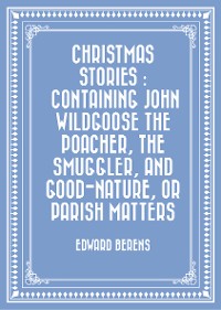 Cover Christmas Stories : Containing John Wildgoose the Poacher, the Smuggler, and Good-nature, or Parish Matters