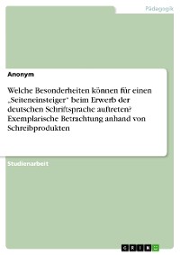 Cover Welche Besonderheiten können für einen „Seiteneinsteiger“ beim Erwerb der deutschen Schriftsprache auftreten? Exemplarische Betrachtung anhand von Schreibprodukten