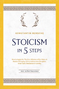 Cover Stoicism in 5 Steps: How to Apply the Timeless Wisdom of the Stoics in Modern Everyday Life to Achieve Iron Discipline, Inner Calm, Resilience & Humility | incl. a 28-Day Challenge