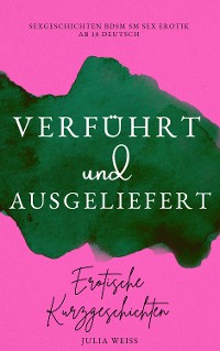 Cover Verführt und Ausgeliefert – Erotische Kurzgeschichten Sexgeschichten BDSM SM Sex Erotik ab 18 Deutsch