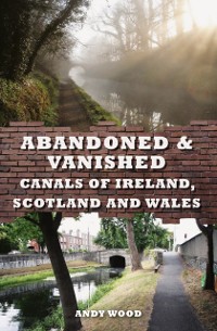Cover Abandoned & Vanished Canals of Ireland, Scotland and Wales