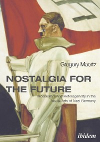 Cover Nostalgia for the Future: Modernism and Heterogeneity in the Visual Arts of Nazi Germany