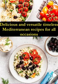 Cover Delicious And Versatile Timeless Mediterranean Recipes For All Occasions