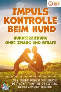 Cover Impulskontrolle beim Hund - Hundeerziehung ohne Zwang und Strafe: Wie Sie Ihren Hund artgerecht zu mehr Gehorsam und Gelassenheit trainieren und das Aggressionsverhalten stoppen (inkl. Hundespiele)