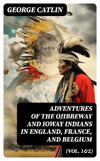 Cover Adventures of the Ojibbeway and Ioway Indians in England, France, and Belgium (Vol. 1&2)