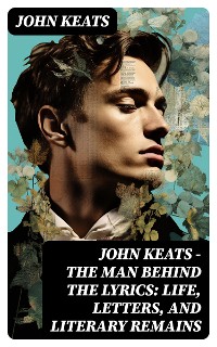 Cover John Keats - The Man Behind The Lyrics: Life, letters, and literary remains