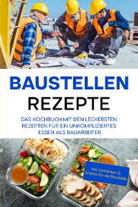 Cover Baustellen Rezepte: Das Kochbuch mit den leckersten Rezepten für ein unkompliziertes Essen als Bauarbeiter - inkl. Getränken & Snacks für die Baustelle