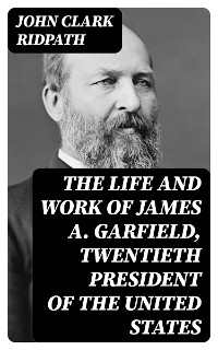 Cover The Life and Work of James A. Garfield, Twentieth President of the United States
