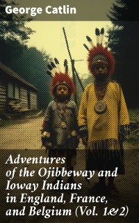 Cover Adventures of the Ojibbeway and Ioway Indians in England, France, and Belgium (Vol. 1&2)
