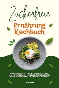 Cover Zuckerfreie Ernährung Kochbuch: 500 gesunde Rezepte für ein Leben ohne Zucker – leckere und einfache Mahlzeiten für mehr Energie und Wohlbefinden (inkl. Zuckerfrei-Challenge!)