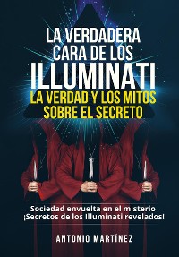 Cover LA VERDADERA CARA DE LOS ILLUMINATI:  LA VERDAD Y LOS MITOS  SOBRE EL SECRETO. Sociedad envuelta en el misterio - ¡Secretos de los Illuminati revelados!