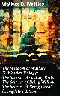 Cover The Wisdom of Wallace D. Wattles Trilogy: The Science of Getting Rich, The Science of Being Well & The Science of Being Great (Complete Edition)