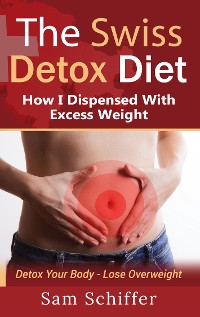 Cover The Swiss Detox Diet: How I Dispensed With Excess Weight