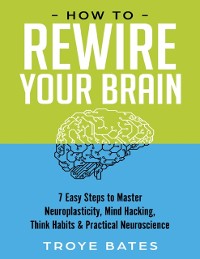 Cover How to Rewire Your Brain: 7 Easy Steps to Master Neuroplasticity, Mind Hacking, Think Habits & Practical Neuroscience