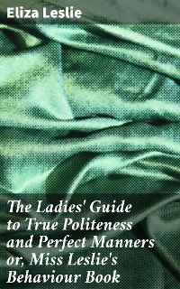 Cover The Ladies' Guide to True Politeness and Perfect Manners or, Miss Leslie's Behaviour Book