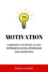 Cover Motivation: Comment cultiver le feu intérieur pour atteindre ses objectifs