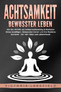 Cover ACHTSAMKEIT - Bewusster leben: Wie Sie mit Hilfe von Achtsamkeitstraining & Meditation Stress bewältigen, Gelassenheit lernen und Ihre Resilienz trainieren – Für mehr Glück & Lebensfreude