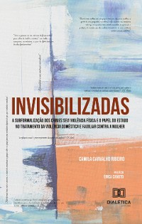 Cover INVISIBILIZADAS A subformalização dos crimes sem violência física e o papel do estado no tratamento da violência doméstica e familiar contra a mulher