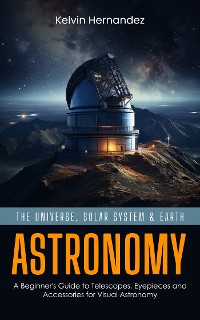 Cover Astronomy: The Universe, Solar System & Earth (A Beginner's Guide to Telescopes, Eyepieces and Accessories for Visual Astronomy)