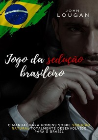 Cover Jogo Da Sedução Brasileiro: O Manual Para Homens Sobre Sedução Natural Totalmente Desenvolvido Para O Brasil.