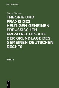 Cover Franz Förster: Theorie und Praxis des heutigen gemeinen preußischen Privatrechts auf der Grundlage des gemeinen deutschen Rechts. Band 2