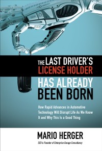 Cover Last Driver's License Holder Has Already Been Born: How Rapid Advances in Automotive Technology will Disrupt Life As We Know It and Why This is a Good Thing